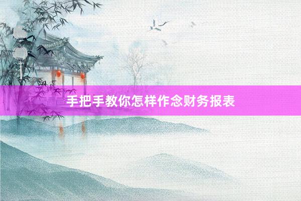 手把手教你怎样作念财务报表