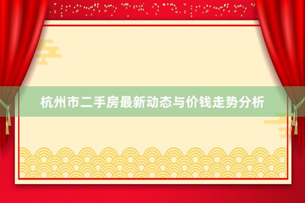 杭州市二手房最新动态与价钱走势分析