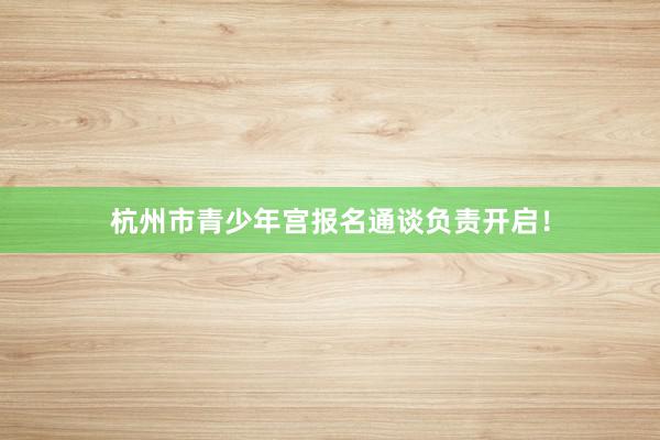 杭州市青少年宫报名通谈负责开启！
