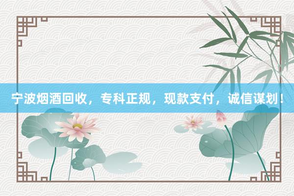 宁波烟酒回收，专科正规，现款支付，诚信谋划！