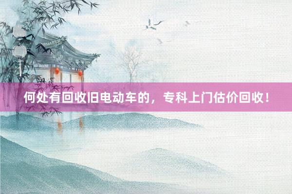 何处有回收旧电动车的，专科上门估价回收！