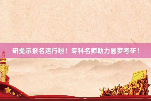 研提示报名运行啦！专科名师助力圆梦考研！
