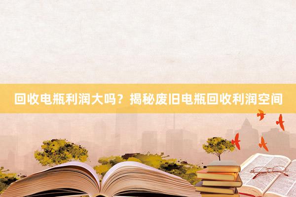 回收电瓶利润大吗？揭秘废旧电瓶回收利润空间