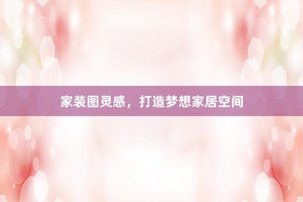 家装图灵感，打造梦想家居空间