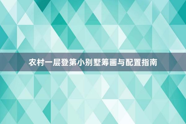 农村一层登第小别墅筹画与配置指南