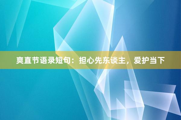 爽直节语录短句：担心先东谈主，爱护当下