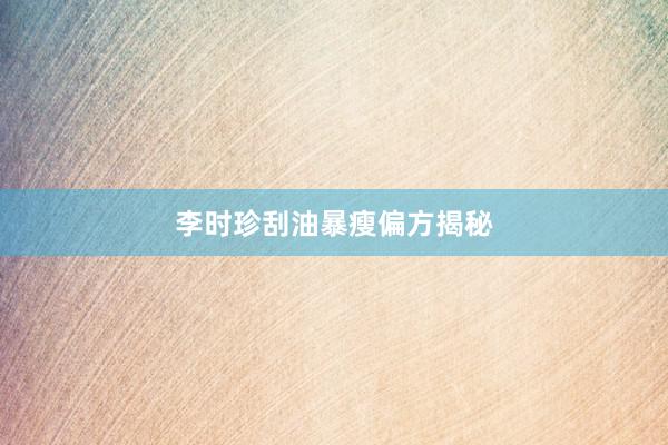 李时珍刮油暴瘦偏方揭秘