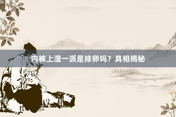 内裤上湿一派是排卵吗？真相揭秘