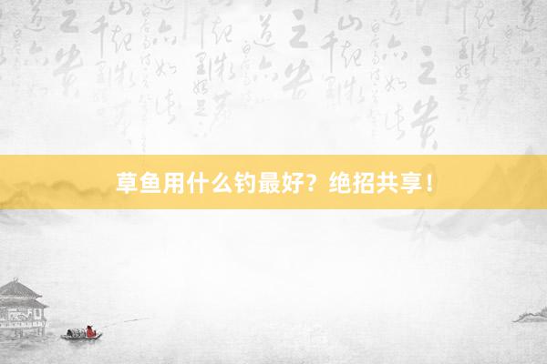 草鱼用什么钓最好？绝招共享！