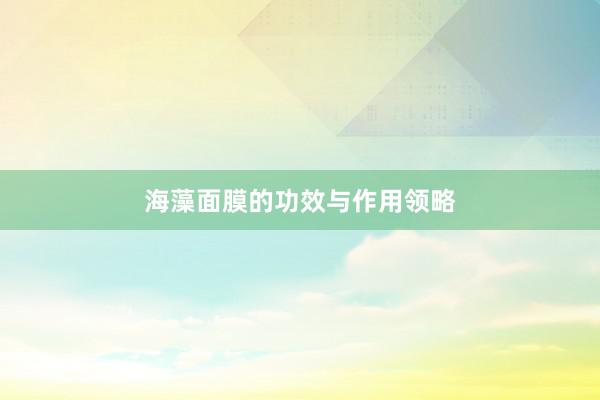 海藻面膜的功效与作用领略