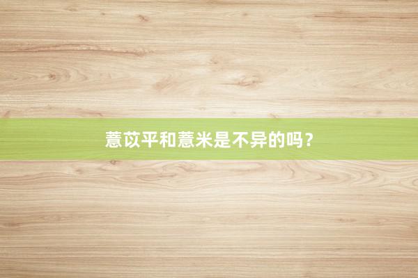 薏苡平和薏米是不异的吗？
