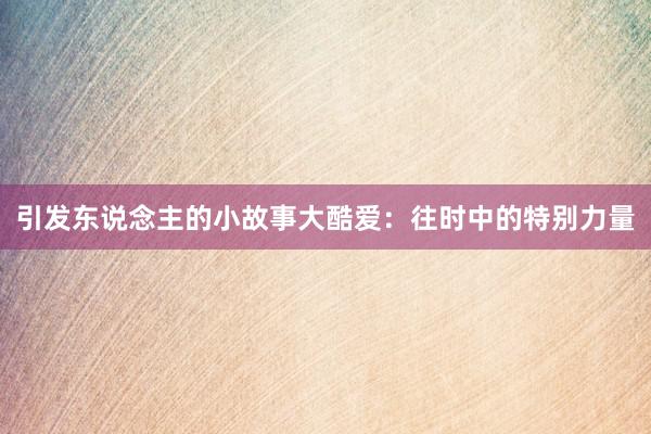 引发东说念主的小故事大酷爱:往时中的特别力量