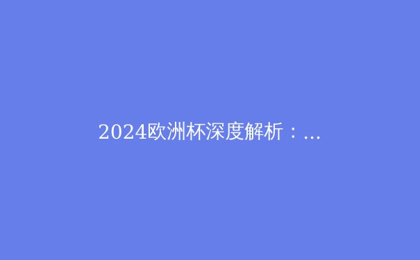 2024欧洲杯深度解析：西班牙夺冠背后的战术革新与青春风暴 - 3