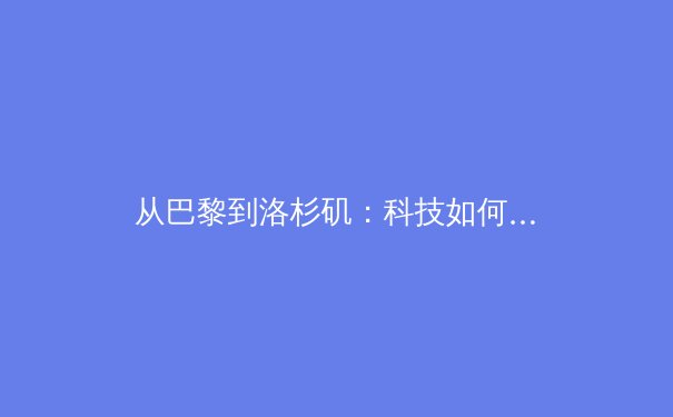 从巴黎到洛杉矶：科技如何重塑奥运会的观看与体验