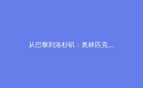 从巴黎到洛杉矶：奥林匹克商业革命的十字路口与未来体育生态重构 - 4