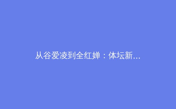 从谷爱凌到全红婵：体坛新生代崛起背后的科技与训练革命 - 3