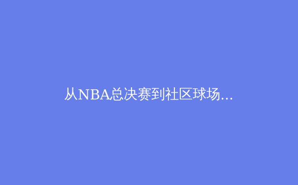 从NBA总决赛到社区球场：体育精神如何重塑我们的数字时代生活