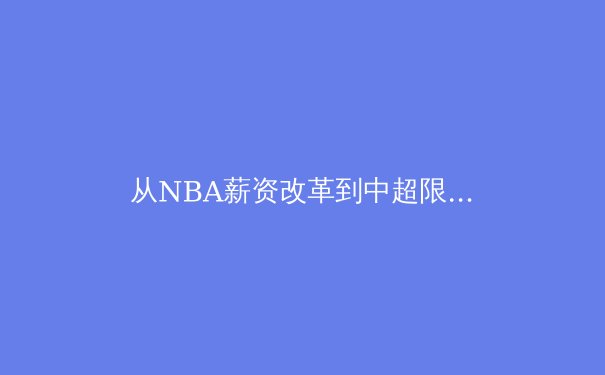 从NBA薪资改革到中超限薪令：全球体育资本治理的东方镜鉴 - 3