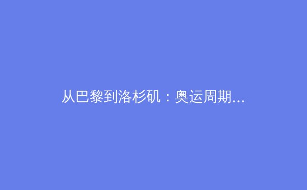 从巴黎到洛杉矶：奥运周期下的中国体育新格局