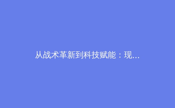 从战术革新到科技赋能：现代体育竞技的深度变革与未来展望 - 3